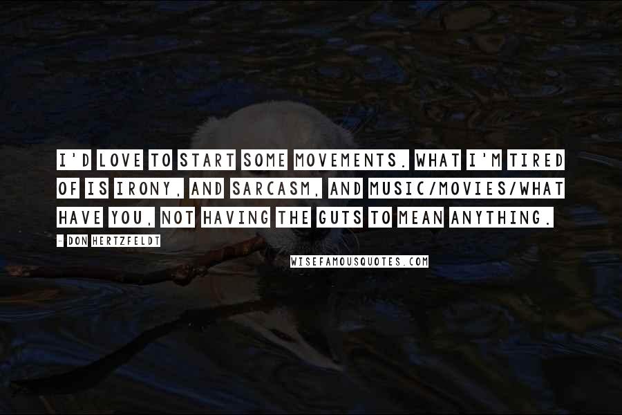 Don Hertzfeldt Quotes: I'd love to start some movements. What I'm tired of is irony, and sarcasm, and music/movies/what have you, not having the guts to mean anything.