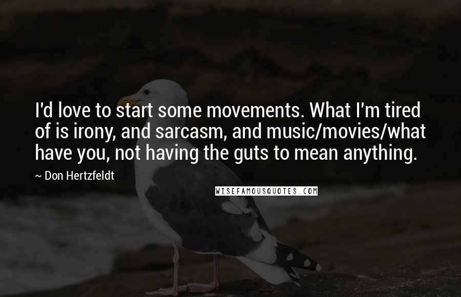 Don Hertzfeldt Quotes: I'd love to start some movements. What I'm tired of is irony, and sarcasm, and music/movies/what have you, not having the guts to mean anything.