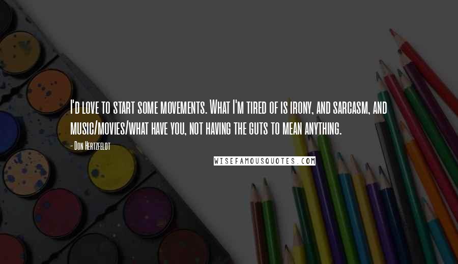 Don Hertzfeldt Quotes: I'd love to start some movements. What I'm tired of is irony, and sarcasm, and music/movies/what have you, not having the guts to mean anything.