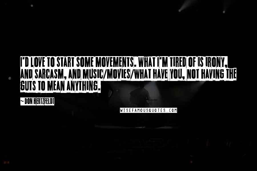 Don Hertzfeldt Quotes: I'd love to start some movements. What I'm tired of is irony, and sarcasm, and music/movies/what have you, not having the guts to mean anything.