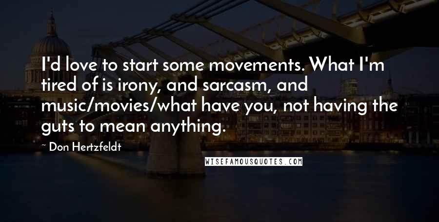 Don Hertzfeldt Quotes: I'd love to start some movements. What I'm tired of is irony, and sarcasm, and music/movies/what have you, not having the guts to mean anything.