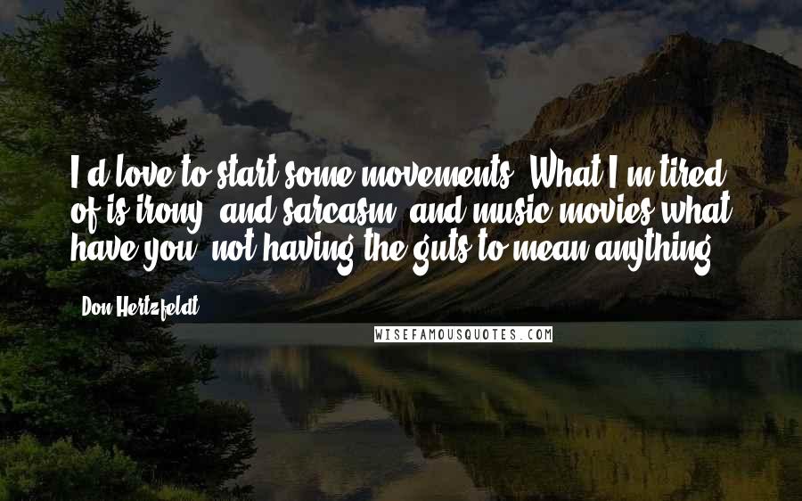 Don Hertzfeldt Quotes: I'd love to start some movements. What I'm tired of is irony, and sarcasm, and music/movies/what have you, not having the guts to mean anything.