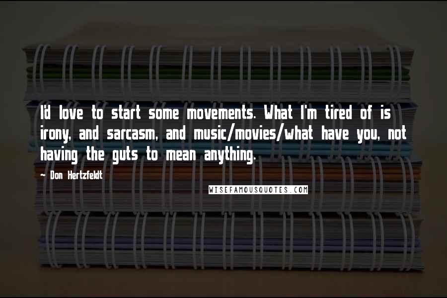 Don Hertzfeldt Quotes: I'd love to start some movements. What I'm tired of is irony, and sarcasm, and music/movies/what have you, not having the guts to mean anything.