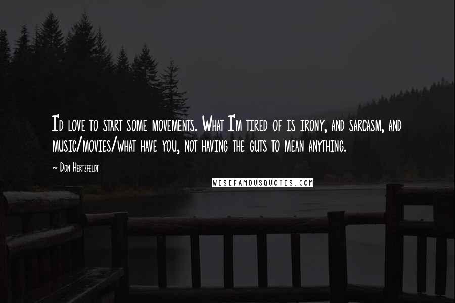 Don Hertzfeldt Quotes: I'd love to start some movements. What I'm tired of is irony, and sarcasm, and music/movies/what have you, not having the guts to mean anything.