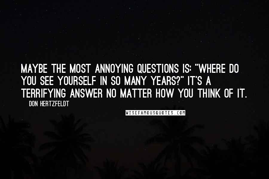 Don Hertzfeldt Quotes: Maybe the most annoying questions is: "Where do you see yourself in so many years?" It's a terrifying answer no matter how you think of it.