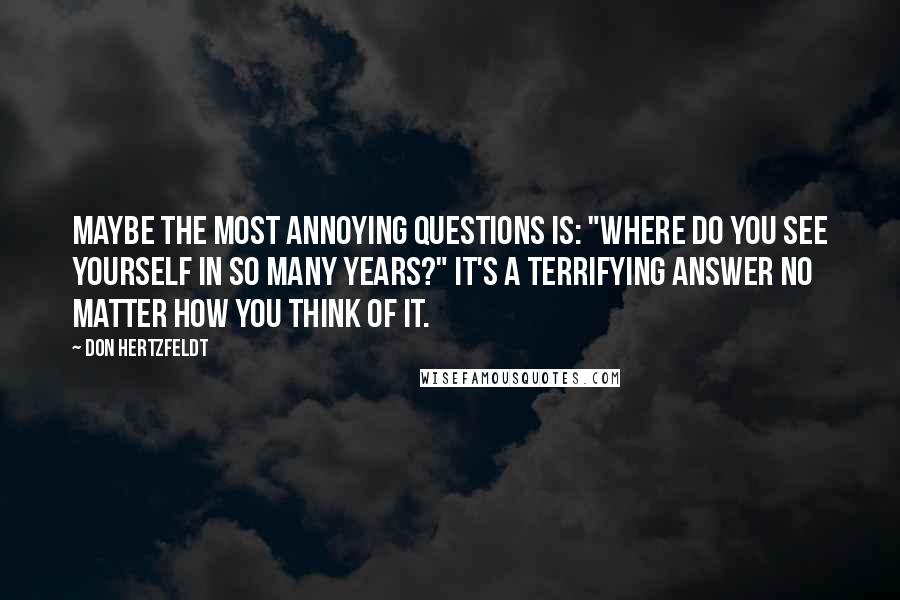 Don Hertzfeldt Quotes: Maybe the most annoying questions is: "Where do you see yourself in so many years?" It's a terrifying answer no matter how you think of it.