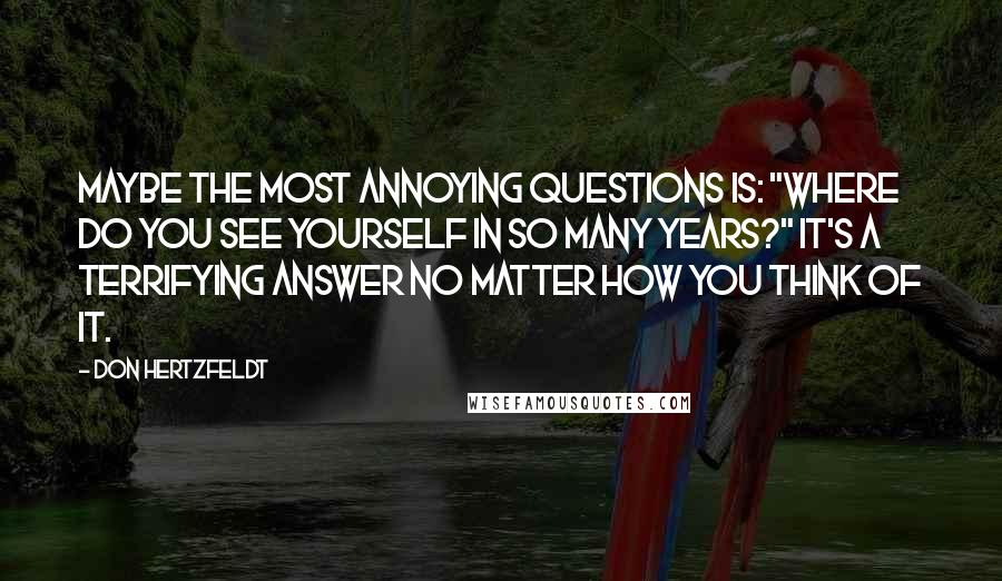Don Hertzfeldt Quotes: Maybe the most annoying questions is: "Where do you see yourself in so many years?" It's a terrifying answer no matter how you think of it.