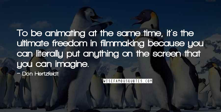 Don Hertzfeldt Quotes: To be animating at the same time, it's the ultimate freedom in filmmaking because you can literally put anything on the screen that you can imagine.