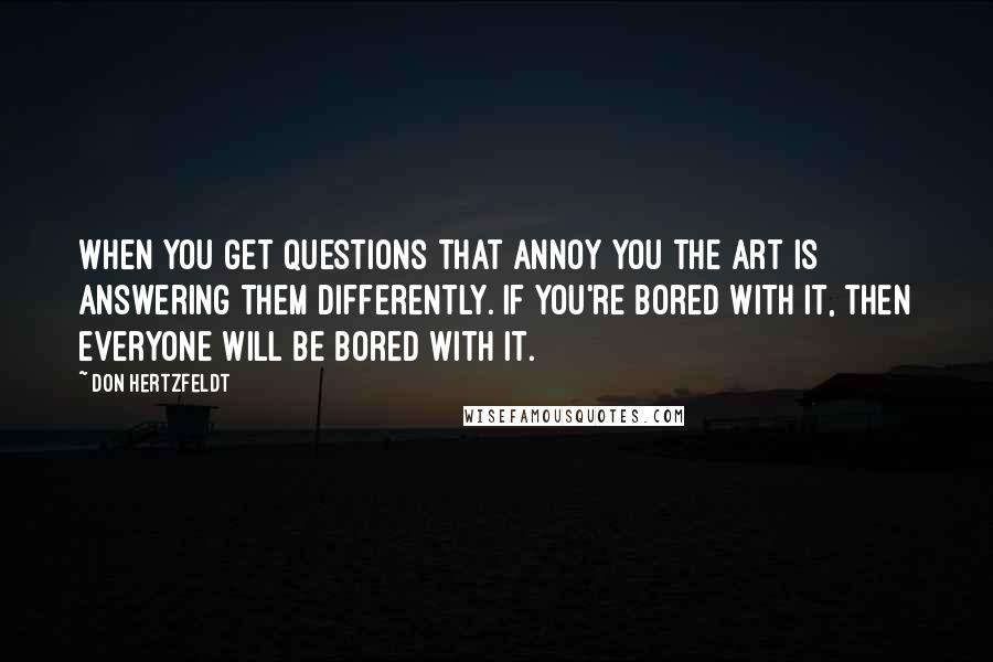 Don Hertzfeldt Quotes: When you get questions that annoy you the art is answering them differently. If you're bored with it, then everyone will be bored with it.