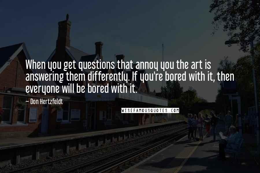 Don Hertzfeldt Quotes: When you get questions that annoy you the art is answering them differently. If you're bored with it, then everyone will be bored with it.