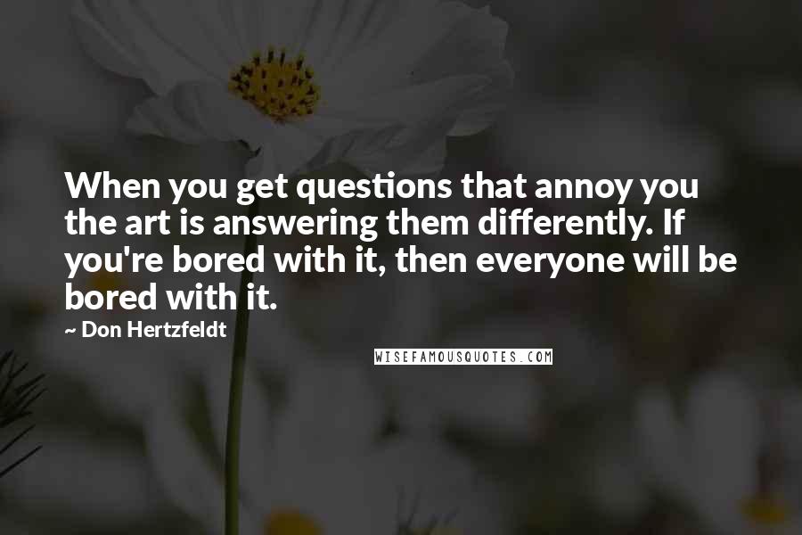 Don Hertzfeldt Quotes: When you get questions that annoy you the art is answering them differently. If you're bored with it, then everyone will be bored with it.