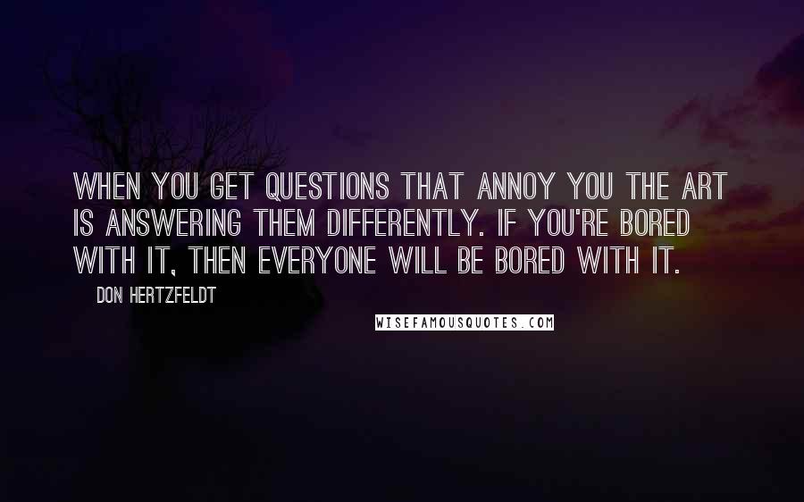 Don Hertzfeldt Quotes: When you get questions that annoy you the art is answering them differently. If you're bored with it, then everyone will be bored with it.