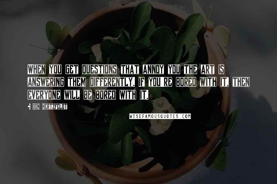 Don Hertzfeldt Quotes: When you get questions that annoy you the art is answering them differently. If you're bored with it, then everyone will be bored with it.