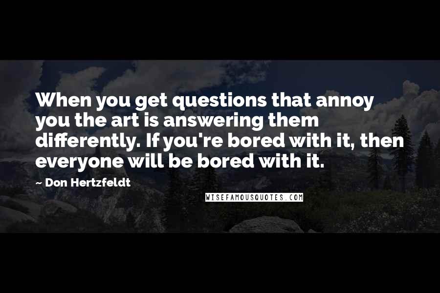 Don Hertzfeldt Quotes: When you get questions that annoy you the art is answering them differently. If you're bored with it, then everyone will be bored with it.