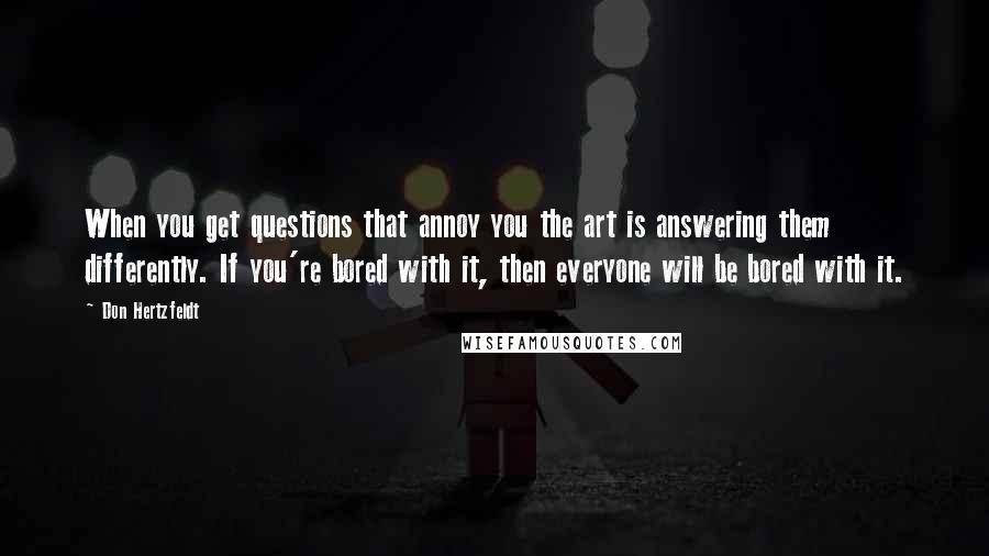 Don Hertzfeldt Quotes: When you get questions that annoy you the art is answering them differently. If you're bored with it, then everyone will be bored with it.