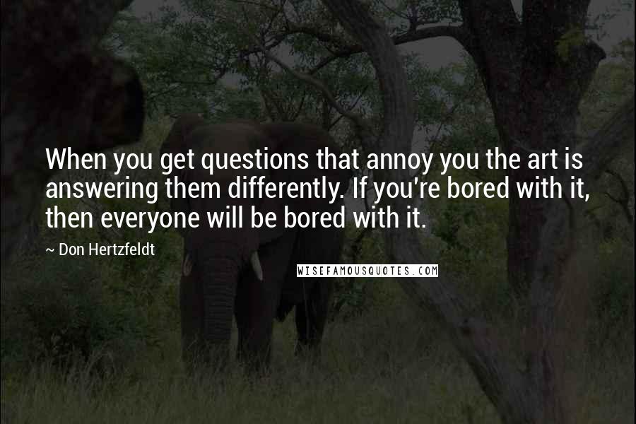 Don Hertzfeldt Quotes: When you get questions that annoy you the art is answering them differently. If you're bored with it, then everyone will be bored with it.