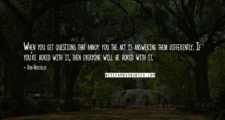 Don Hertzfeldt Quotes: When you get questions that annoy you the art is answering them differently. If you're bored with it, then everyone will be bored with it.
