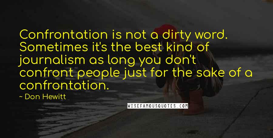 Don Hewitt Quotes: Confrontation is not a dirty word. Sometimes it's the best kind of journalism as long you don't confront people just for the sake of a confrontation.