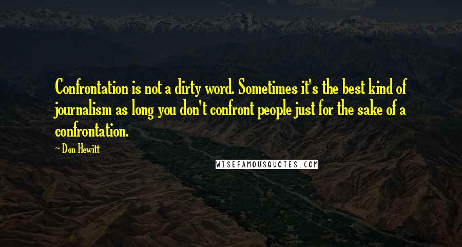 Don Hewitt Quotes: Confrontation is not a dirty word. Sometimes it's the best kind of journalism as long you don't confront people just for the sake of a confrontation.