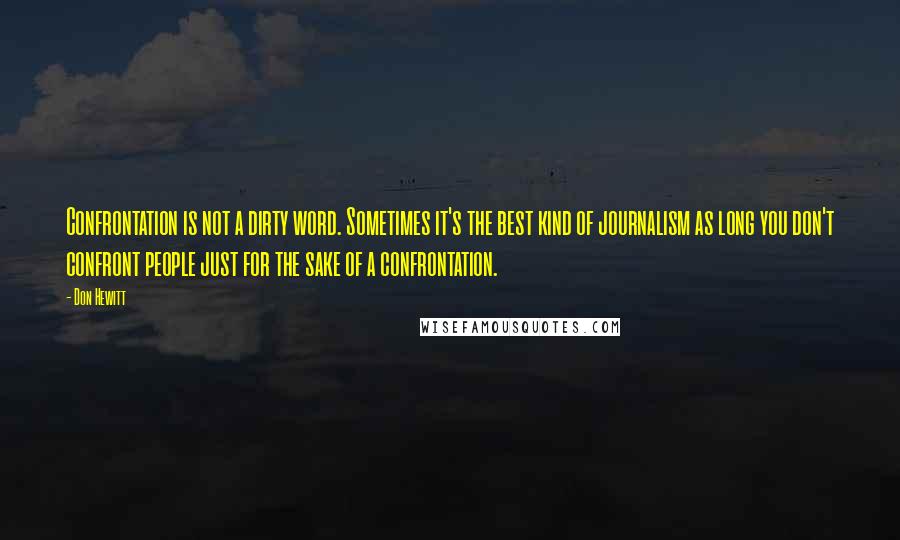 Don Hewitt Quotes: Confrontation is not a dirty word. Sometimes it's the best kind of journalism as long you don't confront people just for the sake of a confrontation.