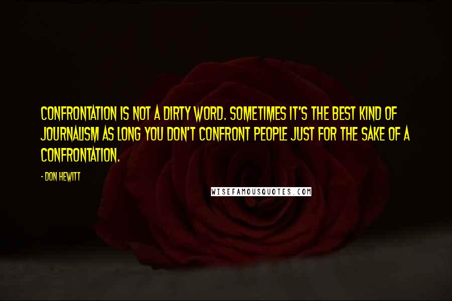 Don Hewitt Quotes: Confrontation is not a dirty word. Sometimes it's the best kind of journalism as long you don't confront people just for the sake of a confrontation.