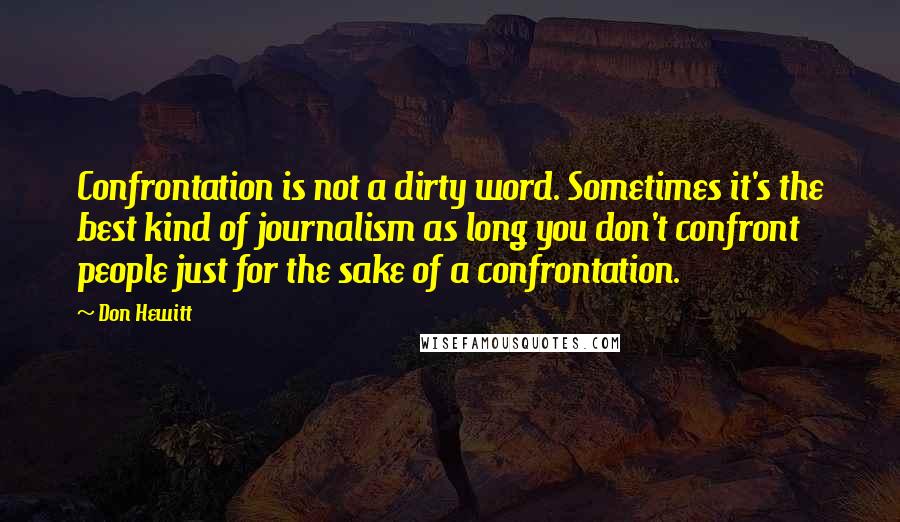 Don Hewitt Quotes: Confrontation is not a dirty word. Sometimes it's the best kind of journalism as long you don't confront people just for the sake of a confrontation.