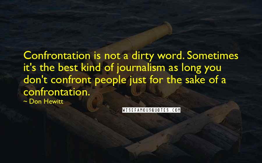 Don Hewitt Quotes: Confrontation is not a dirty word. Sometimes it's the best kind of journalism as long you don't confront people just for the sake of a confrontation.