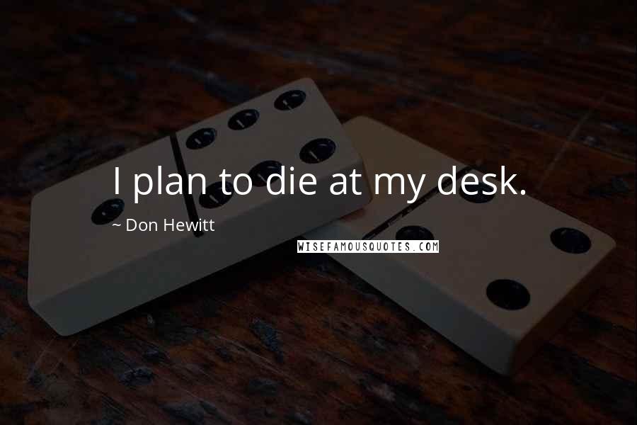Don Hewitt Quotes: I plan to die at my desk.