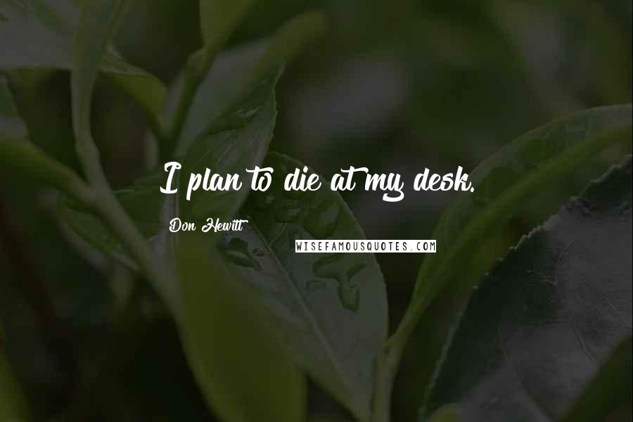 Don Hewitt Quotes: I plan to die at my desk.