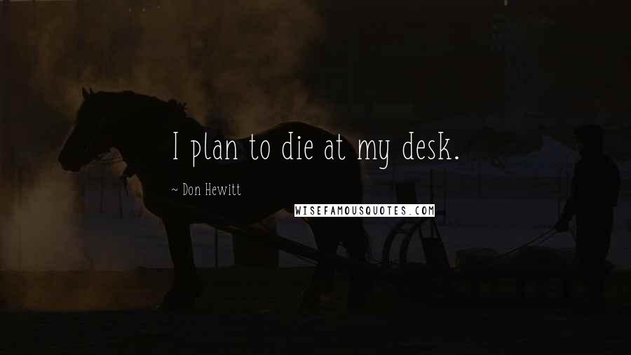 Don Hewitt Quotes: I plan to die at my desk.