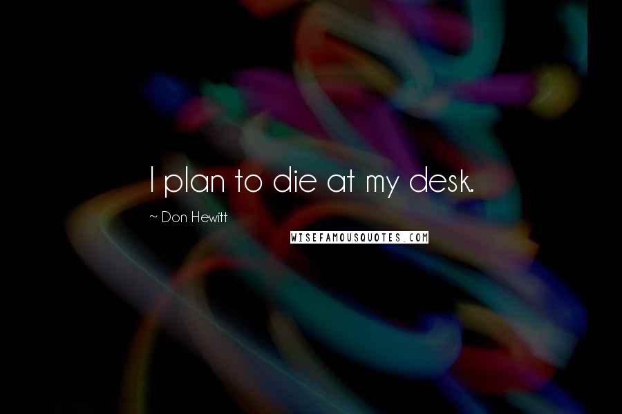 Don Hewitt Quotes: I plan to die at my desk.
