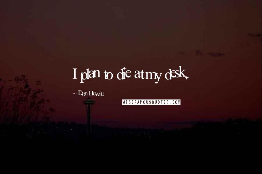 Don Hewitt Quotes: I plan to die at my desk.