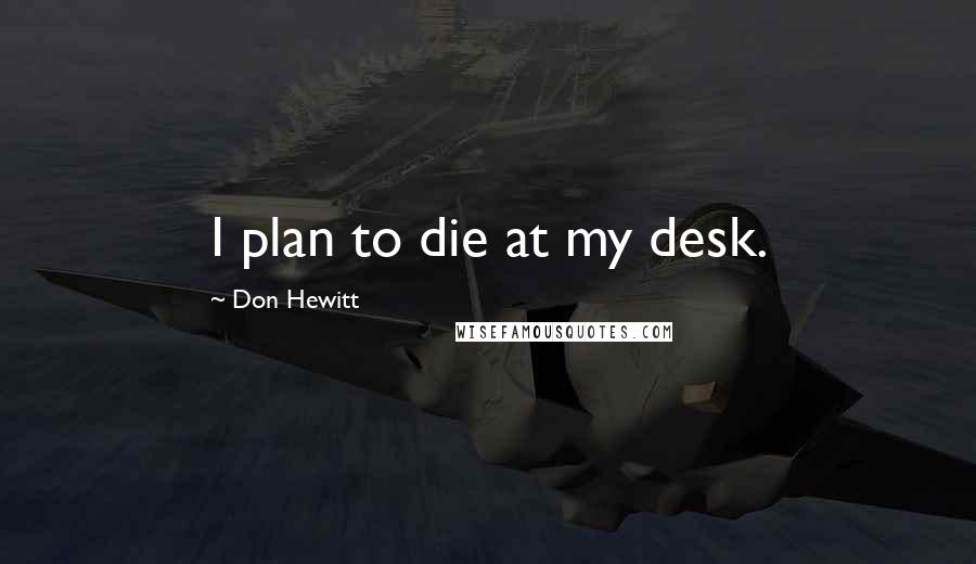 Don Hewitt Quotes: I plan to die at my desk.
