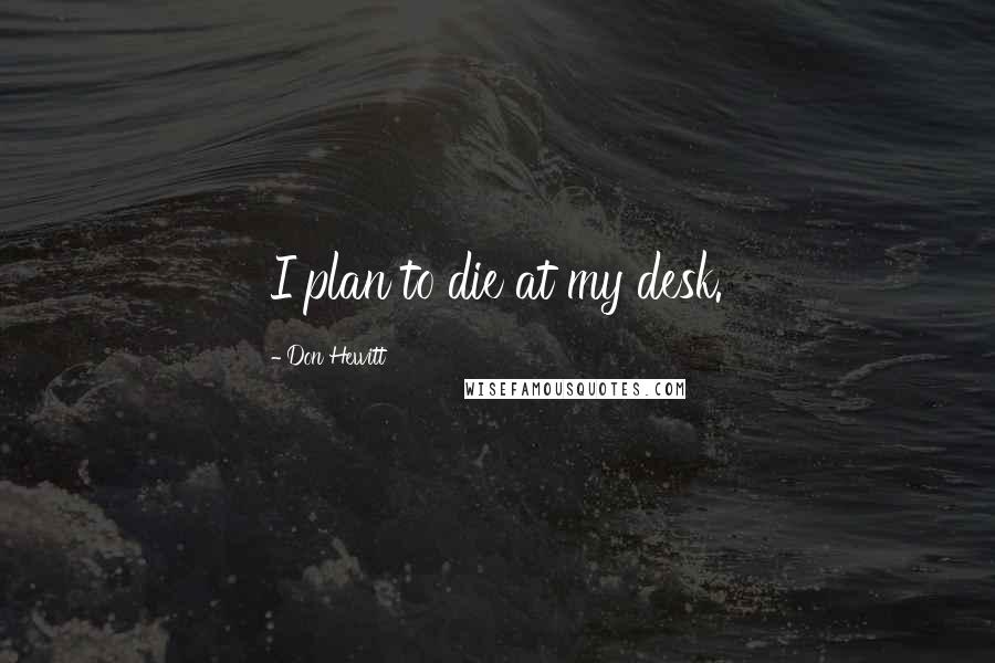 Don Hewitt Quotes: I plan to die at my desk.