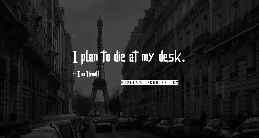 Don Hewitt Quotes: I plan to die at my desk.