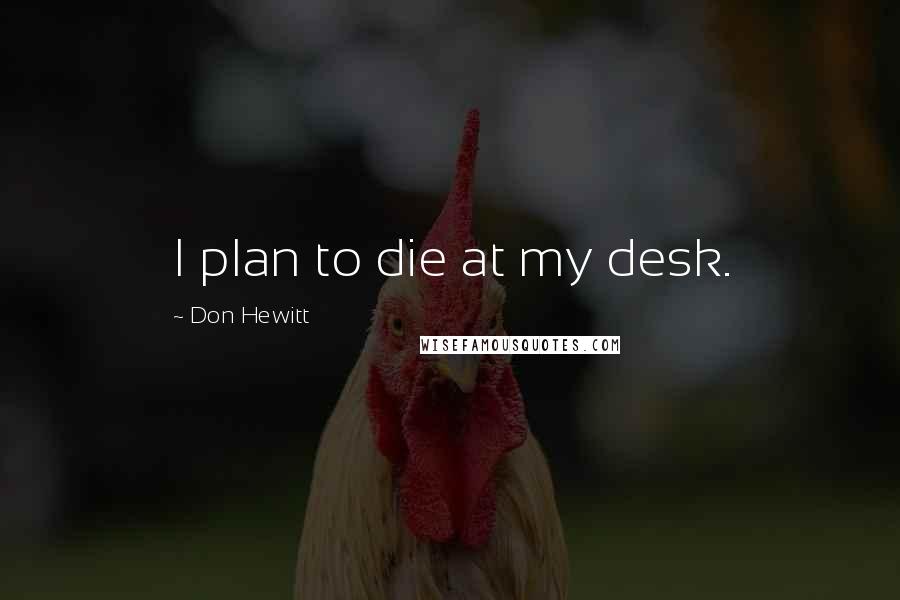 Don Hewitt Quotes: I plan to die at my desk.
