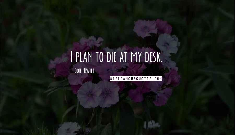 Don Hewitt Quotes: I plan to die at my desk.
