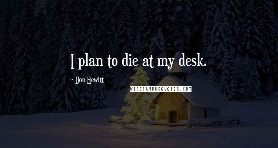 Don Hewitt Quotes: I plan to die at my desk.