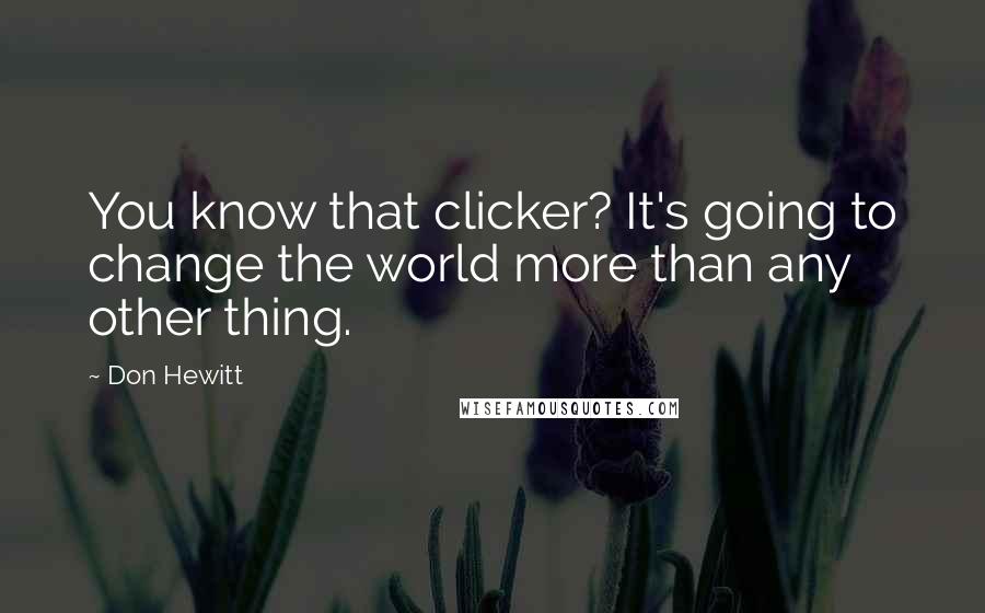 Don Hewitt Quotes: You know that clicker? It's going to change the world more than any other thing.