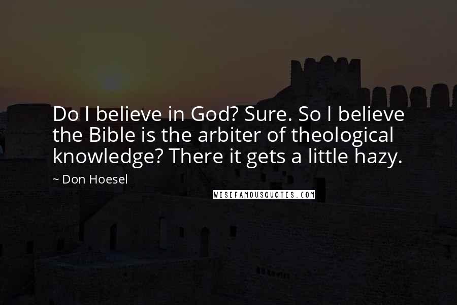 Don Hoesel Quotes: Do I believe in God? Sure. So I believe the Bible is the arbiter of theological knowledge? There it gets a little hazy.