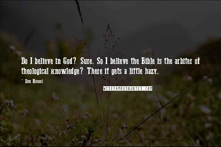 Don Hoesel Quotes: Do I believe in God? Sure. So I believe the Bible is the arbiter of theological knowledge? There it gets a little hazy.