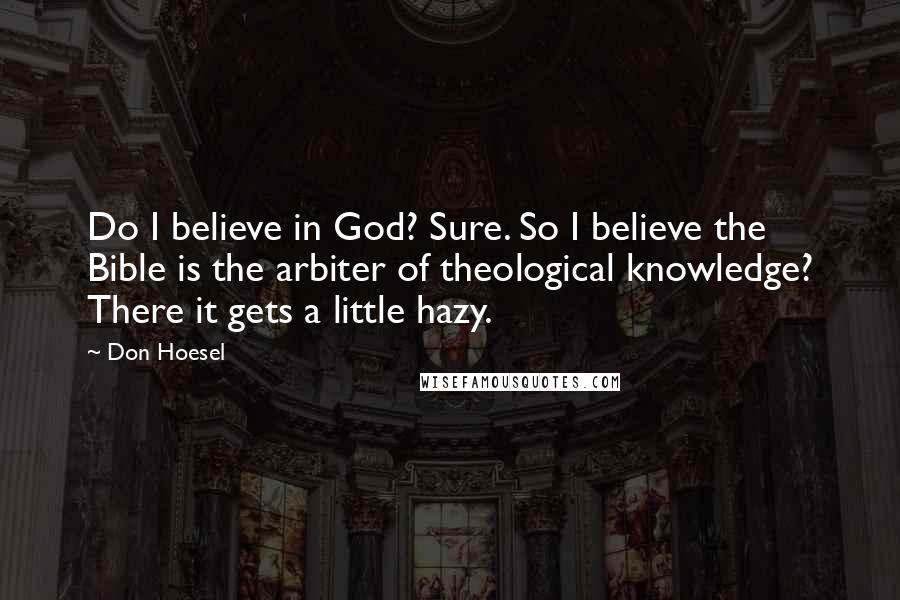 Don Hoesel Quotes: Do I believe in God? Sure. So I believe the Bible is the arbiter of theological knowledge? There it gets a little hazy.