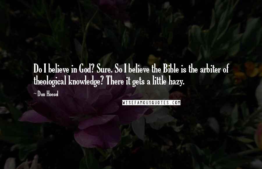 Don Hoesel Quotes: Do I believe in God? Sure. So I believe the Bible is the arbiter of theological knowledge? There it gets a little hazy.