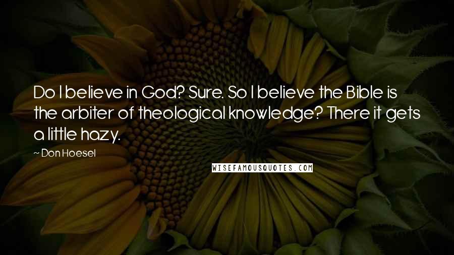 Don Hoesel Quotes: Do I believe in God? Sure. So I believe the Bible is the arbiter of theological knowledge? There it gets a little hazy.