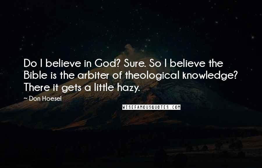 Don Hoesel Quotes: Do I believe in God? Sure. So I believe the Bible is the arbiter of theological knowledge? There it gets a little hazy.