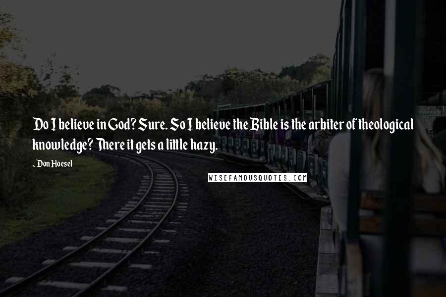Don Hoesel Quotes: Do I believe in God? Sure. So I believe the Bible is the arbiter of theological knowledge? There it gets a little hazy.