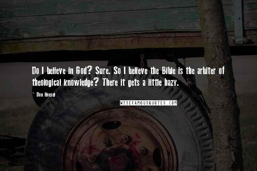 Don Hoesel Quotes: Do I believe in God? Sure. So I believe the Bible is the arbiter of theological knowledge? There it gets a little hazy.