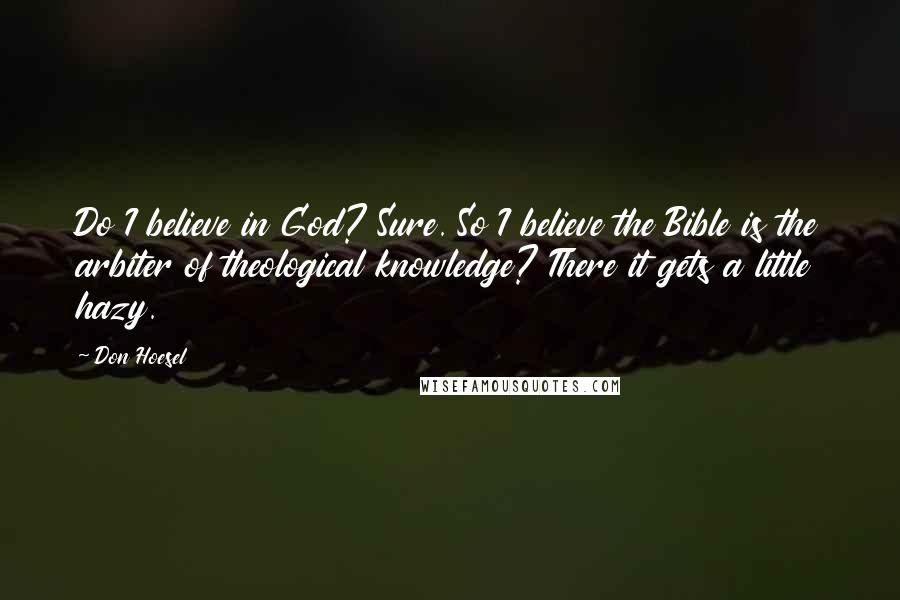 Don Hoesel Quotes: Do I believe in God? Sure. So I believe the Bible is the arbiter of theological knowledge? There it gets a little hazy.