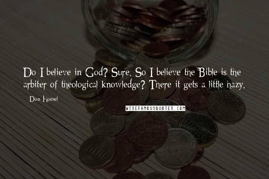 Don Hoesel Quotes: Do I believe in God? Sure. So I believe the Bible is the arbiter of theological knowledge? There it gets a little hazy.