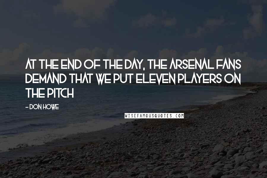 Don Howe Quotes: At the end of the day, the Arsenal fans demand that we put eleven players on the pitch